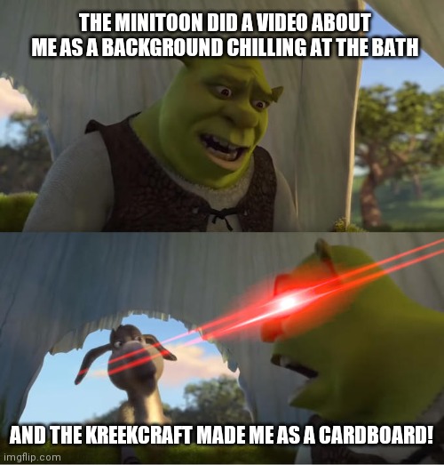 Shrek For Five Minutes | THE MINITOON DID A VIDEO ABOUT ME AS A BACKGROUND CHILLING AT THE BATH; AND THE KREEKCRAFT MADE ME AS A CARDBOARD! | image tagged in shrek for five minutes | made w/ Imgflip meme maker