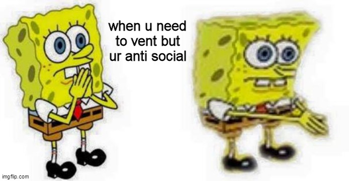 Spongebob *Inhale* Boi | when u need to vent but ur anti social | image tagged in spongebob inhale boi | made w/ Imgflip meme maker