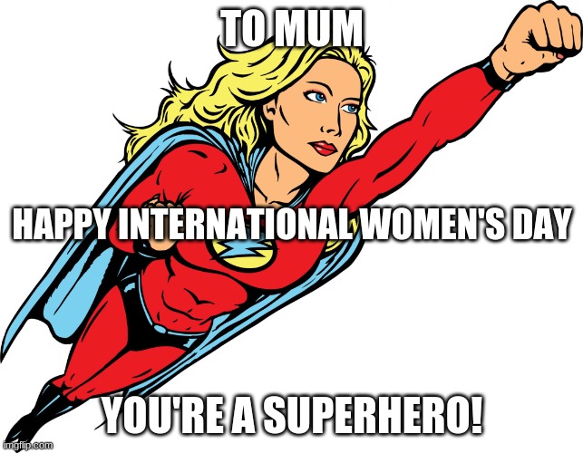 super mum | TO MUM; HAPPY INTERNATIONAL WOMEN'S DAY; YOU'RE A SUPERHERO! | image tagged in female superhero | made w/ Imgflip meme maker