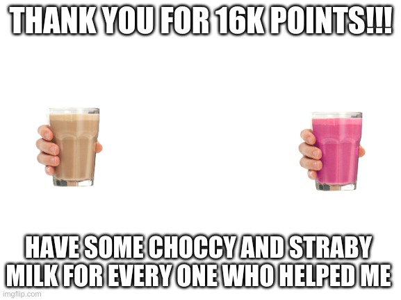 Blank White Template | THANK YOU FOR 16K POINTS!!! HAVE SOME CHOCCY AND STRABY MILK FOR EVERY ONE WHO HELPED ME | image tagged in blank white template | made w/ Imgflip meme maker