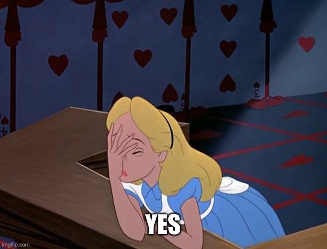 Alice in Wonderland Face Palm Facepalm | YES | image tagged in alice in wonderland face palm facepalm | made w/ Imgflip meme maker