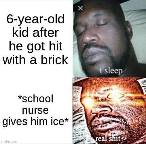 School Nurse Meme | 6-year-old kid after he got hit with a brick; *school nurse gives him ice* | image tagged in memes,sleeping shaq | made w/ Imgflip meme maker