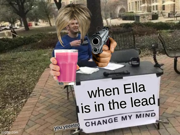 Change My Mind | when Ella is in the lead; you yeeeted | image tagged in memes,change my mind | made w/ Imgflip meme maker