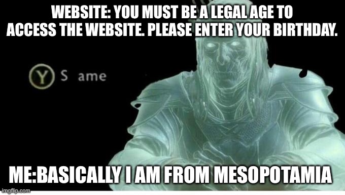 Same | WEBSITE: YOU MUST BE A LEGAL AGE TO ACCESS THE WEBSITE. PLEASE ENTER YOUR BIRTHDAY. ME:BASICALLY I AM FROM MESOPOTAMIA | image tagged in same | made w/ Imgflip meme maker