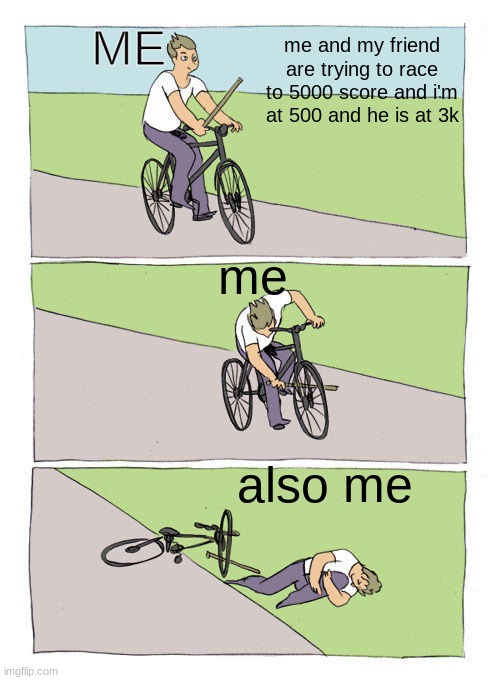 rip | me and my friend are trying to race to 5000 score and i'm at 500 and he is at 3k; ME; me; also me | image tagged in memes,bike fall | made w/ Imgflip meme maker