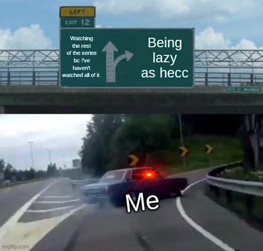 Left Exit 12 Off Ramp | Watching the rest of the series bc I've haven't watched all of it. Being lazy as hecc; Me | image tagged in memes,left exit 12 off ramp | made w/ Imgflip meme maker