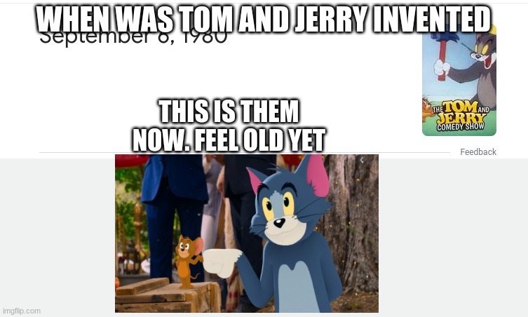 true | WHEN WAS TOM AND JERRY INVENTED; THIS IS THEM NOW. FEEL OLD YET | image tagged in tom and jerry,tom and jerry movie | made w/ Imgflip meme maker