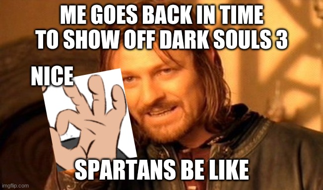 One Does Not Simply | ME GOES BACK IN TIME TO SHOW OFF DARK SOULS 3; NICE; SPARTANS BE LIKE | image tagged in memes,one does not simply | made w/ Imgflip meme maker