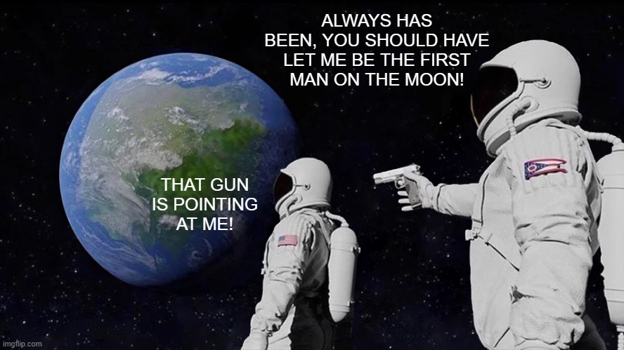 Always Has Been Meme | ALWAYS HAS BEEN, YOU SHOULD HAVE LET ME BE THE FIRST
MAN ON THE MOON! THAT GUN IS POINTING AT ME! | image tagged in memes,always has been | made w/ Imgflip meme maker