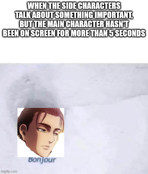 *causally walk toward child* | WHEN THE SIDE CHARACTERS TALK ABOUT SOMETHING IMPORTANT, BUT THE MAIN CHARACTER HASN'T BEEN ON SCREEN FOR MORE THAN 5 SECONDS | image tagged in bonjour,eren jaeger,attack on titan | made w/ Imgflip meme maker