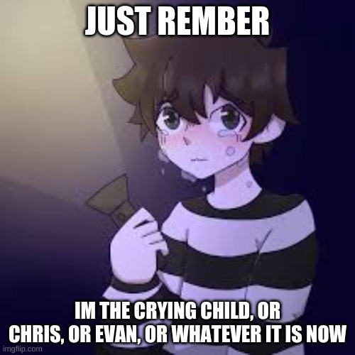 me | JUST REMBER; IM THE CRYING CHILD, OR CHRIS, OR EVAN, OR WHATEVER IT IS NOW | image tagged in fnaf | made w/ Imgflip meme maker