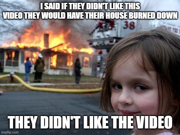 Uh | I SAID IF THEY DIDN'T LIKE THIS VIDEO THEY WOULD HAVE THEIR HOUSE BURNED DOWN; THEY DIDN'T LIKE THE VIDEO | image tagged in memes,disaster girl | made w/ Imgflip meme maker