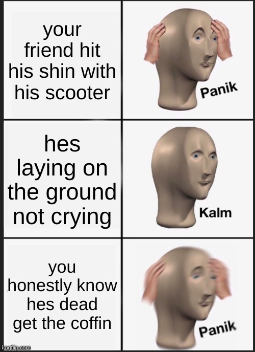 Panik Kalm Panik | your friend hit his shin with his scooter; hes laying on the ground not crying; you honestly know hes dead get the coffin | image tagged in memes,panik kalm panik | made w/ Imgflip meme maker