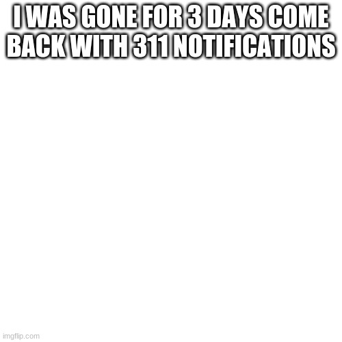 Blank Transparent Square Meme | I WAS GONE FOR 3 DAYS COME BACK WITH 311 NOTIFICATIONS | image tagged in memes,blank transparent square | made w/ Imgflip meme maker