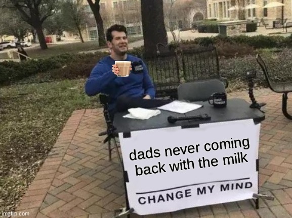 meme | dads never coming back with the milk | image tagged in memes,change my mind | made w/ Imgflip meme maker