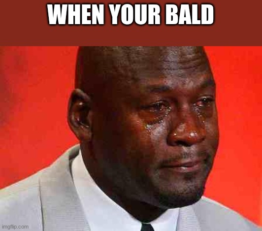 The Strugle | WHEN YOUR BALD | image tagged in crying michael jordan | made w/ Imgflip meme maker
