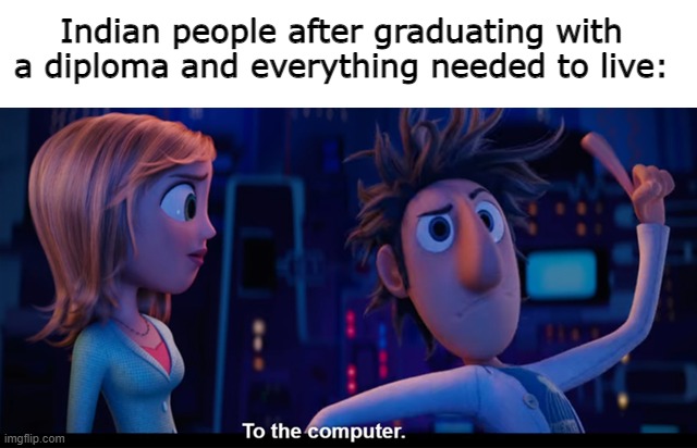 This goes to all those Indian Guys on YouTube. | Indian people after graduating with a diploma and everything needed to live: | image tagged in to the computer,memes,funny memes,school | made w/ Imgflip meme maker
