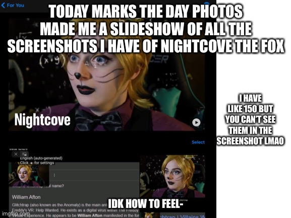 TODAY MARKS THE DAY PHOTOS MADE ME A SLIDESHOW OF ALL THE SCREENSHOTS I HAVE OF NIGHTCOVE THE FOX; I HAVE LIKE 150 BUT YOU CAN’T SEE THEM IN THE SCREENSHOT LMAO; IDK HOW TO FEEL- | made w/ Imgflip meme maker