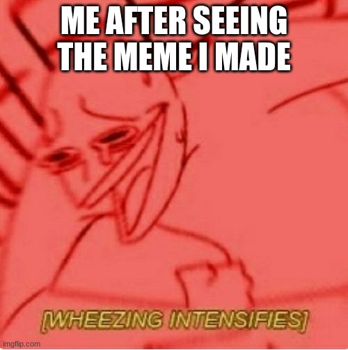 Wheeze | ME AFTER SEEING THE MEME I MADE | image tagged in wheeze | made w/ Imgflip meme maker