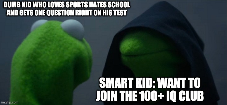 Evil Kermit | DUMB KID WHO LOVES SPORTS HATES SCHOOL AND GETS ONE QUESTION RIGHT ON HIS TEST; SMART KID: WANT TO JOIN THE 100+ IQ CLUB | image tagged in memes,evil kermit | made w/ Imgflip meme maker