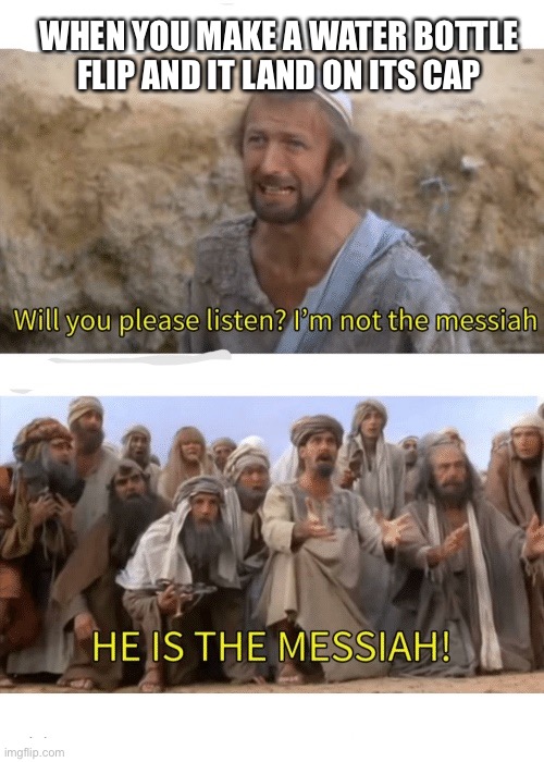 ? | WHEN YOU MAKE A WATER BOTTLE FLIP AND IT LAND ON ITS CAP | image tagged in he is the messiah | made w/ Imgflip meme maker