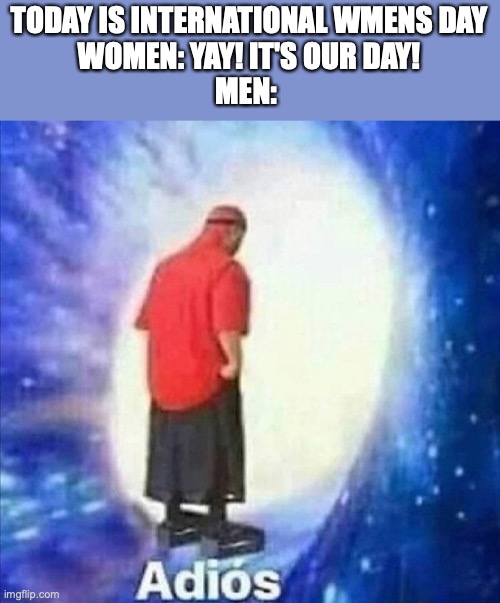 Adios | TODAY IS INTERNATIONAL WMENS DAY
WOMEN: YAY! IT'S OUR DAY!
MEN: | image tagged in adios | made w/ Imgflip meme maker