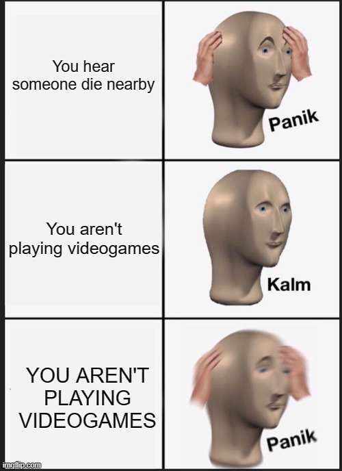 yes | You hear someone die nearby; You aren't playing videogames; YOU AREN'T PLAYING VIDEOGAMES | image tagged in memes,panik kalm panik | made w/ Imgflip meme maker