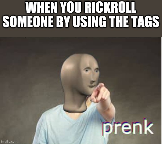 lol | WHEN YOU RICKROLL SOMEONE BY USING THE TAGS | image tagged in prenk,never gonna give you up,never gonna let you down,never gonna run around,and desert you | made w/ Imgflip meme maker