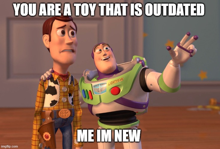 sad | YOU ARE A TOY THAT IS OUTDATED; ME IM NEW | image tagged in memes,x x everywhere | made w/ Imgflip meme maker