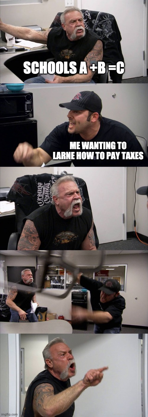 American Chopper Argument Meme | SCHOOLS A +B =C; ME WANTING TO LARNE HOW TO PAY TAXES | image tagged in memes,american chopper argument | made w/ Imgflip meme maker