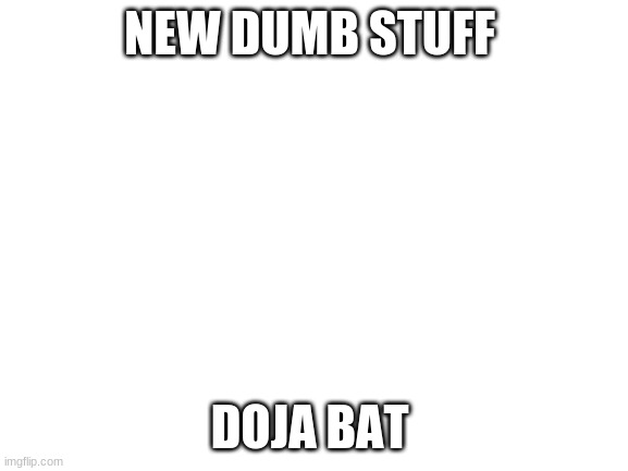 provide a picture in the comments of doja bat | NEW DUMB STUFF; DOJA BAT | image tagged in blank white template | made w/ Imgflip meme maker