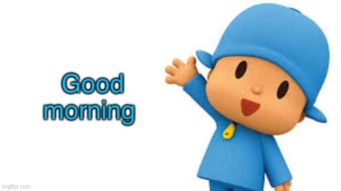 - | Good morning | image tagged in pocoyo yayyyy | made w/ Imgflip meme maker