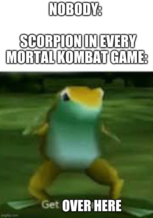 It's funny if u understand what mortal kombat is |  NOBODY:; SCORPION IN EVERY MORTAL KOMBAT GAME:; OVER HERE | image tagged in get nae nae'd,mortal kombat,scorpion,fun | made w/ Imgflip meme maker