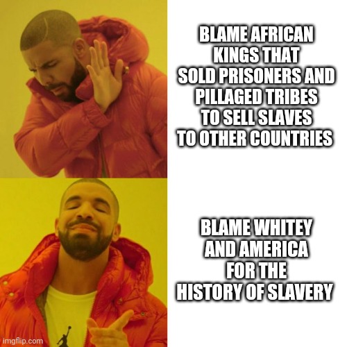 Real woke would demand Africa for reparations | BLAME AFRICAN KINGS THAT SOLD PRISONERS AND PILLAGED TRIBES TO SELL SLAVES TO OTHER COUNTRIES; BLAME WHITEY AND AMERICA FOR THE HISTORY OF SLAVERY | image tagged in drake blank,white privilege,woke,reality | made w/ Imgflip meme maker
