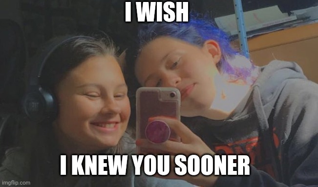 Friends | I WISH; I KNEW YOU SOONER | image tagged in i love you | made w/ Imgflip meme maker