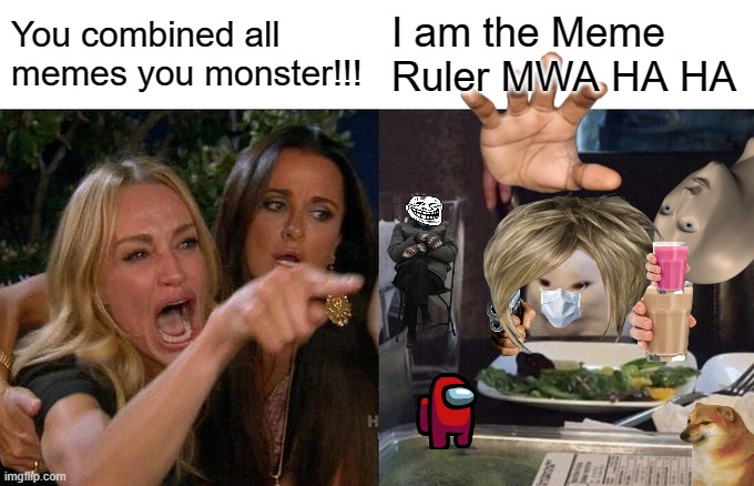The Meme Ruler | You combined all memes you monster!!! I am the Meme Ruler MWA HA HA | image tagged in memes,woman yelling at cat,funny memes,meme,meme mash up | made w/ Imgflip meme maker