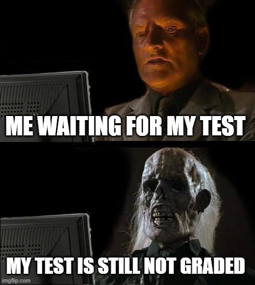 THIS DUMB TEACHER | ME WAITING FOR MY TEST; MY TEST IS STILL NOT GRADED | image tagged in memes,i'll just wait here | made w/ Imgflip meme maker