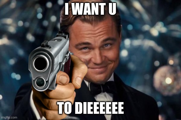 i want you to.. | I WANT U; TO DIEEEEEE | image tagged in memes,leonardo dicaprio cheers | made w/ Imgflip meme maker