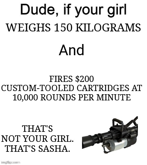 Oh my god, who touched Sasha?! | And; WEIGHS 150 KILOGRAMS; FIRES $200 CUSTOM-TOOLED CARTRIDGES AT 10,000 ROUNDS PER MINUTE; THAT'S NOT YOUR GIRL. THAT'S SASHA. | image tagged in dude if your girl | made w/ Imgflip meme maker