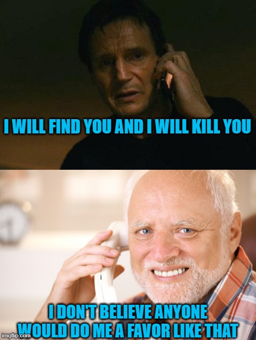  I WILL FIND YOU AND I WILL KILL YOU; I DON'T BELIEVE ANYONE WOULD DO ME A FAVOR LIKE THAT | image tagged in liam neeson phone call,hide the pain harold phone | made w/ Imgflip meme maker
