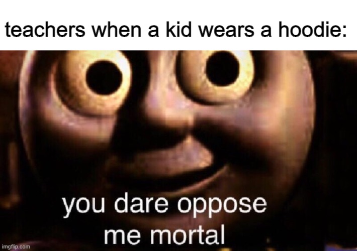 how dare | teachers when a kid wears a hoodie: | image tagged in you dare oppose me mortal,teachers,funny memes | made w/ Imgflip meme maker