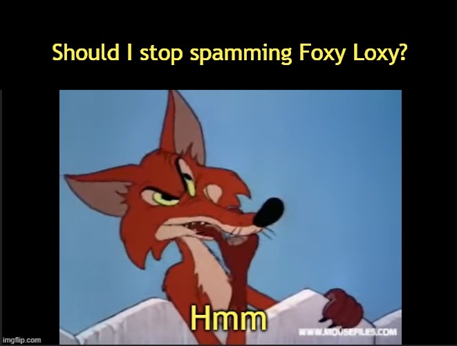 Should I stop spamming Foxy Loxy? | image tagged in idk | made w/ Imgflip meme maker