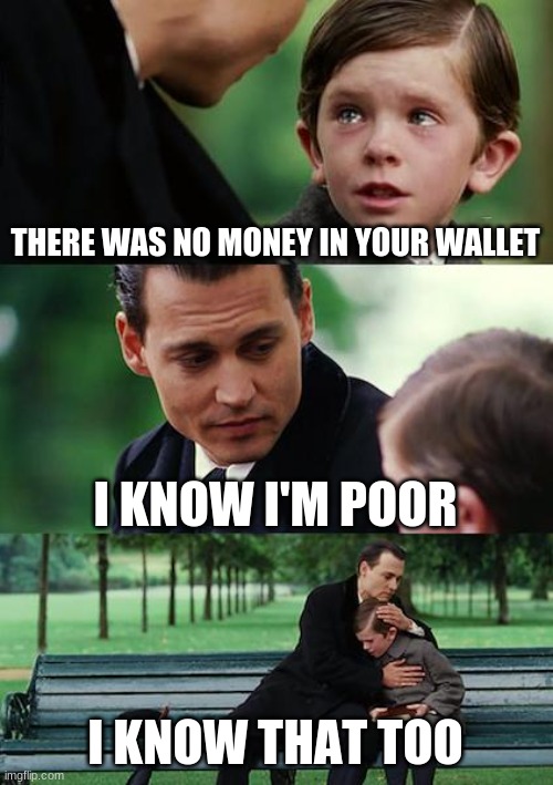 Finding Neverland Meme | THERE WAS NO MONEY IN YOUR WALLET; I KNOW I'M POOR; I KNOW THAT TOO | image tagged in memes,finding neverland | made w/ Imgflip meme maker