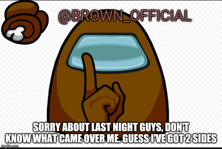 That's what happens when I'm mad. Don't make me mad | SORRY ABOUT LAST NIGHT GUYS, DON'T KNOW WHAT CAME OVER ME. GUESS I'VE GOT 2 SIDES | image tagged in brown_official announcement template | made w/ Imgflip meme maker