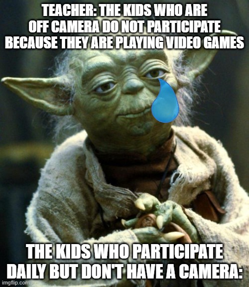 Star Wars Yoda | TEACHER: THE KIDS WHO ARE OFF CAMERA DO NOT PARTICIPATE BECAUSE THEY ARE PLAYING VIDEO GAMES; THE KIDS WHO PARTICIPATE DAILY BUT DON'T HAVE A CAMERA: | image tagged in memes,star wars yoda | made w/ Imgflip meme maker