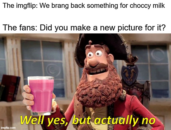 Well Yes, But Actually No | The imgflip: We brang back something for choccy milk; The fans: Did you make a new picture for it? | image tagged in memes,well yes but actually no | made w/ Imgflip meme maker