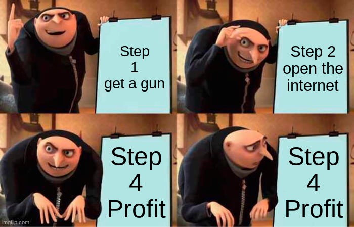 What? | Step 1 get a gun; Step 2 open the internet; Step 4 Profit; Step 4 Profit | image tagged in memes,gru's plan | made w/ Imgflip meme maker