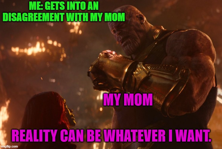 Now, reality can be whatever I want. |  ME: GETS INTO AN DISAGREEMENT WITH MY MOM; MY MOM; REALITY CAN BE WHATEVER I WANT. | image tagged in now reality can be whatever i want | made w/ Imgflip meme maker