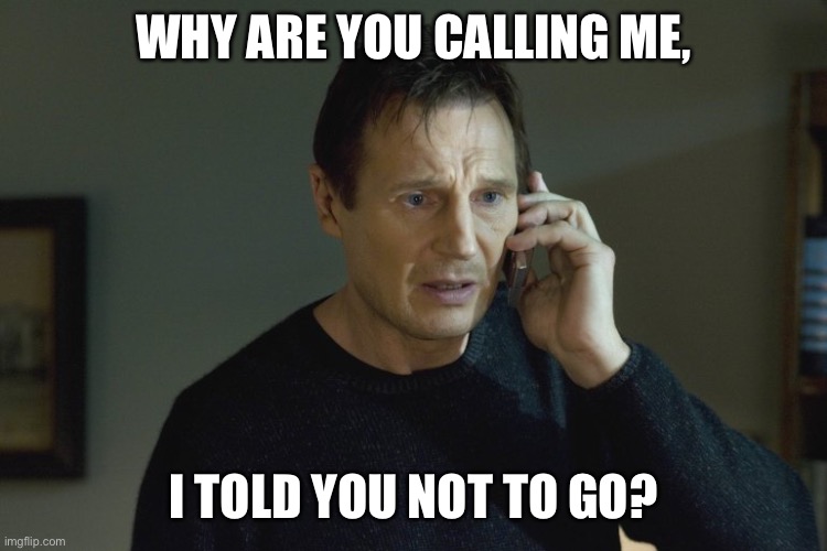 Taken Cell phone scene | WHY ARE YOU CALLING ME, I TOLD YOU NOT TO GO? | image tagged in taken cell phone scene | made w/ Imgflip meme maker