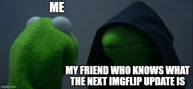 Evil Kermit Meme | ME; MY FRIEND WHO KNOWS WHAT THE NEXT IMGFLIP UPDATE IS | image tagged in memes,evil kermit | made w/ Imgflip meme maker